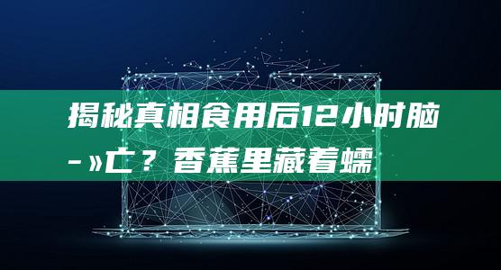 揭秘真相！食用后12小时脑死亡？香蕉里藏着蠕虫？多数人完全不知情…