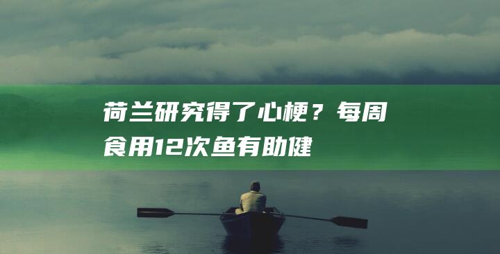 荷兰研究：得了心梗？每周食用1~2次鱼有助健康！