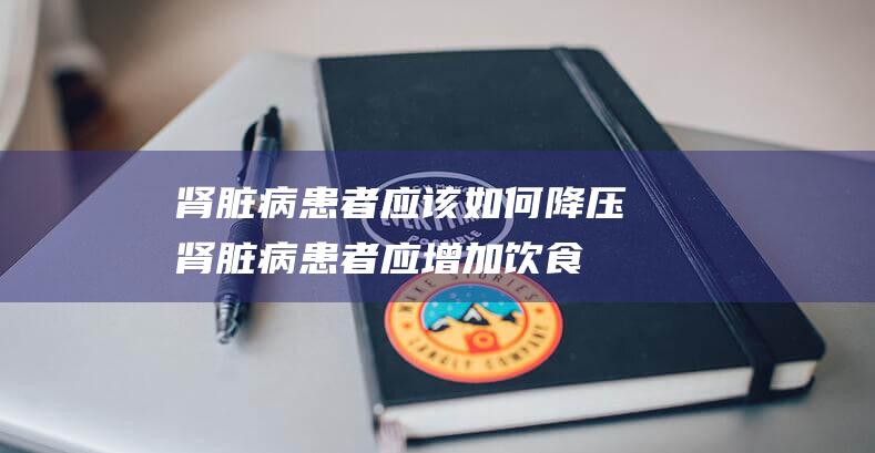 肾脏病患者应该如何降压 (肾脏病患者应增加饮食中磷镁的摄入)