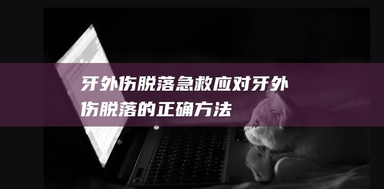 牙外伤脱落急救：应对牙外伤脱落的正确方法