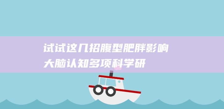 试试这几招-腹型肥胖影响大脑认知-多项科学研究表明-可以帮助内脏瘦身→ (孩子不想去学校怎么办?家长试试这几招)