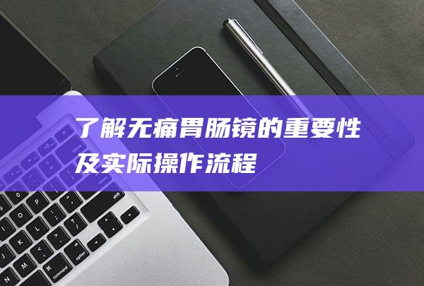 了解无痛胃肠镜的重要性及实际操作流程