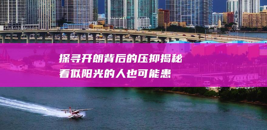 探寻开朗背后的压抑：揭秘看似阳光的人也可能患抑郁症的3大征兆