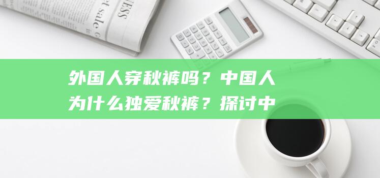 外国人穿秋裤吗？中国人为什么独爱秋裤？探讨中国独有文化究竟有哪些