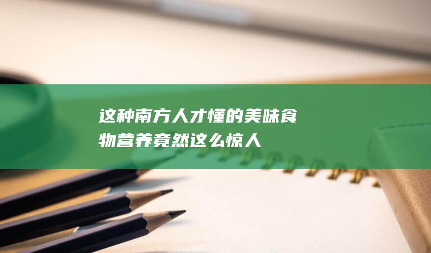 这种南方人才懂的美味食物-营养竟然这么惊人！ (这种南方人才懂的美味食物,营养竟然这么惊人!)