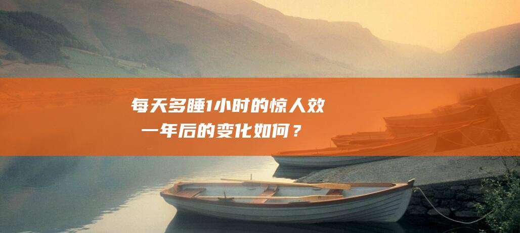 每天多睡1小时的惊人效果：一年后的变化如何？