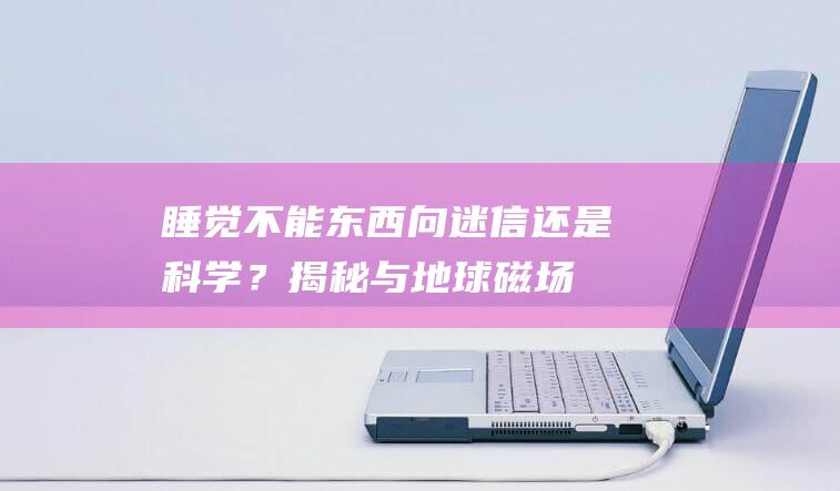 睡觉不能东西向：迷信还是科学？揭秘与地球磁场的关系