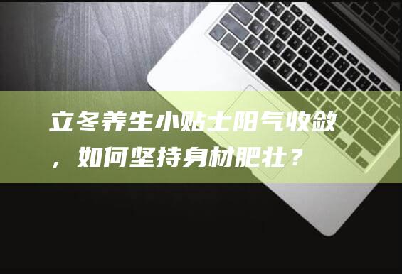 立冬养生小贴士：阳气收敛，如何坚持身材肥壮？