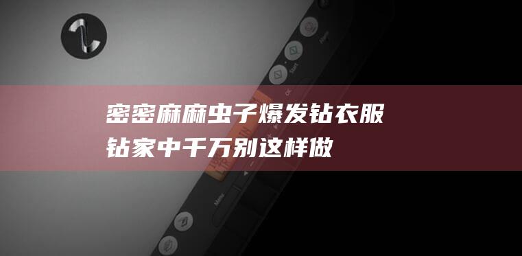 密密麻麻虫子爆发！钻衣服钻家中！千万别这样做！（虫子泛滥成灾）