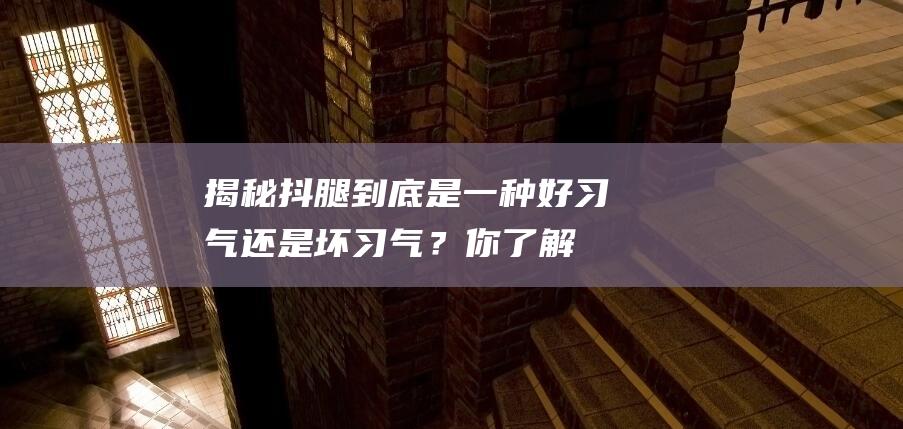 揭秘：抖腿到底是一种好习气还是坏习气？你了解吗？