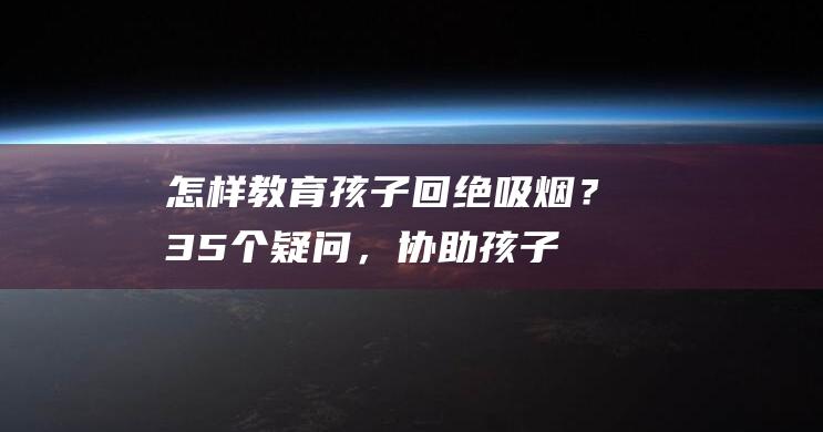 怎样教育孩子回绝吸烟？-35个疑问，协助孩子远离烟草引诱-50个疑问引导未成年人肥壮生长-父母必读：处置孩子吸烟的正确