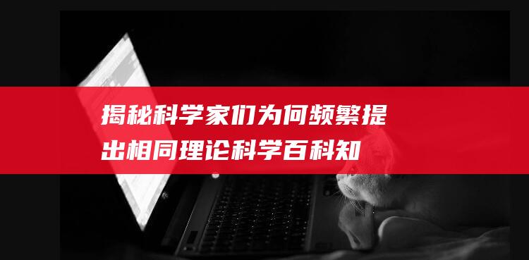 揭秘科学家们为何频繁提出相同理论：科学百科知识第3辑