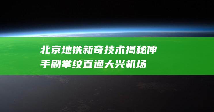 北京地铁新奇技术揭秘伸手刷掌纹直通大兴机场