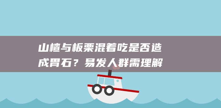 山楂与板栗混着吃是否造成胃石？易发人群需理解这个机密！