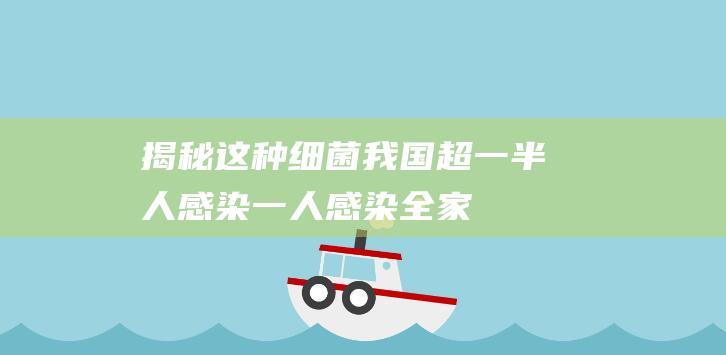 揭秘：这种细菌我国超一半人感染！一人感染全家被传染！