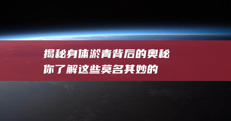 揭秘身体淤青背后的奥秘：你了解这些莫名其妙的伤口吗？