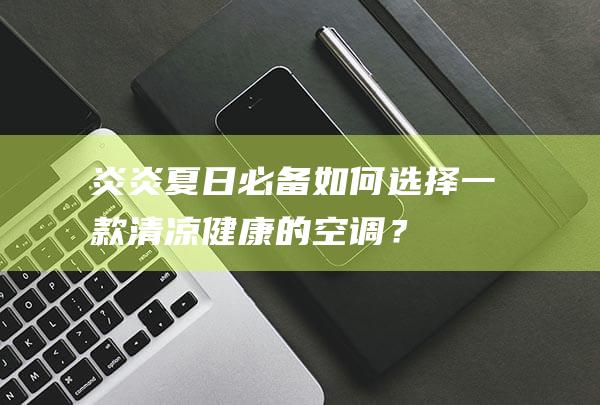 炎炎夏日必备如何选择一款清凉健康的空调？