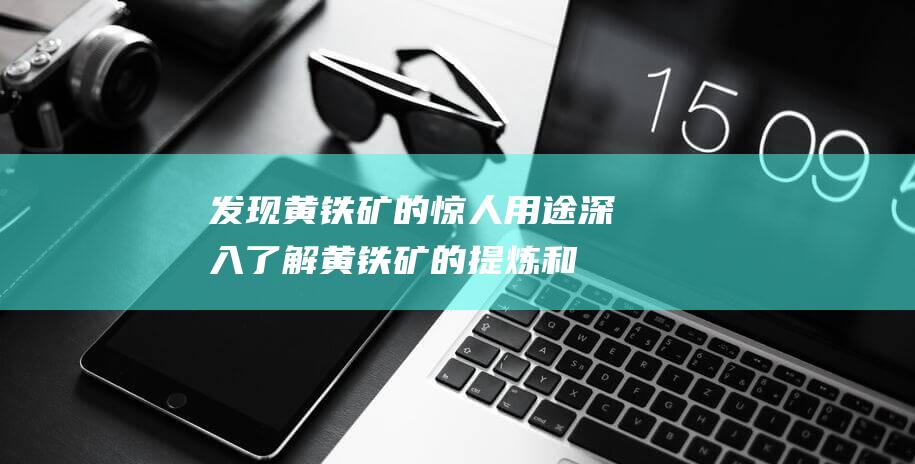 发现黄铁矿的惊人用途—深入了解黄铁矿的提炼和应用