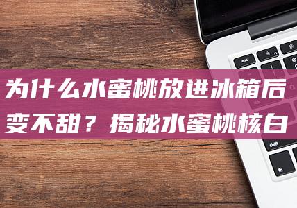 为什么水蜜桃放进冰箱后变不甜？揭秘水蜜桃核白色的原因