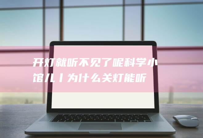 开灯就听不见了呢-科学小馆儿丨为什么关灯能听到蚊子叫 (开灯就听不见别人说话)