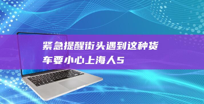 【紧急提醒】街头遇到这种货车要小心！上海人5分钟内被骗750元，青岛司机也中招！