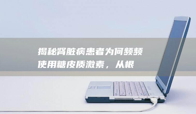 揭秘：肾脏病患者为何频频使用糖皮质激素，从根源解析病因