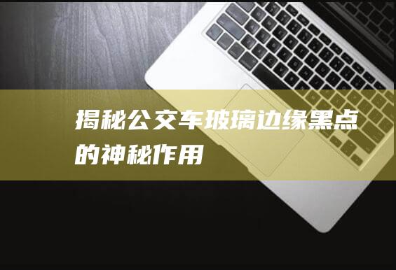 揭秘公交车玻璃边缘黑点的神秘作用