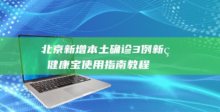 北京新增本土确诊3例！新版健康宝使用指南教程首发！