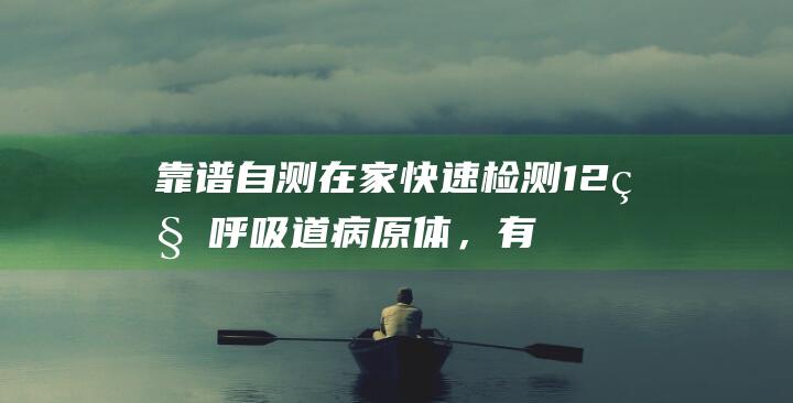 靠谱自测！在家快速检测12种呼吸道病原体，有效预防感冒发烧！