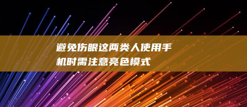 避免伤眼！这两类人使用手机时需注意亮色模式！（避免伤眼的十大行为）