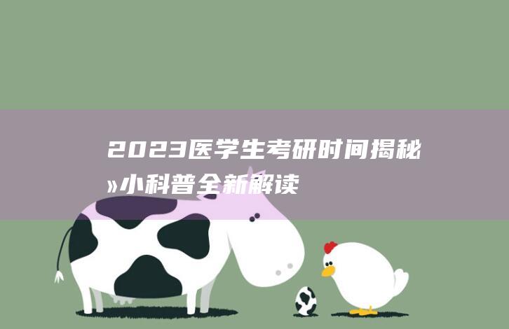 2023医学生考研时间揭秘：医小科普全新解读