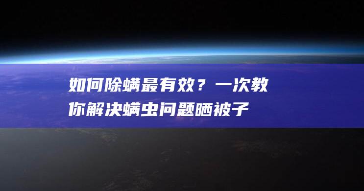 如何除螨最有效？一次教你解决螨虫问题！晒被子能杀死螨虫吗？【怎么除螨最有效方法】