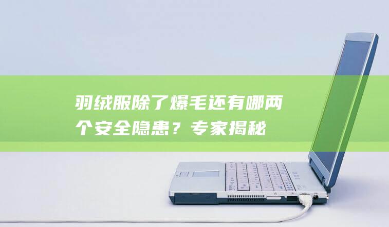 羽绒服除了爆毛还有哪两个安全隐患？专家揭秘