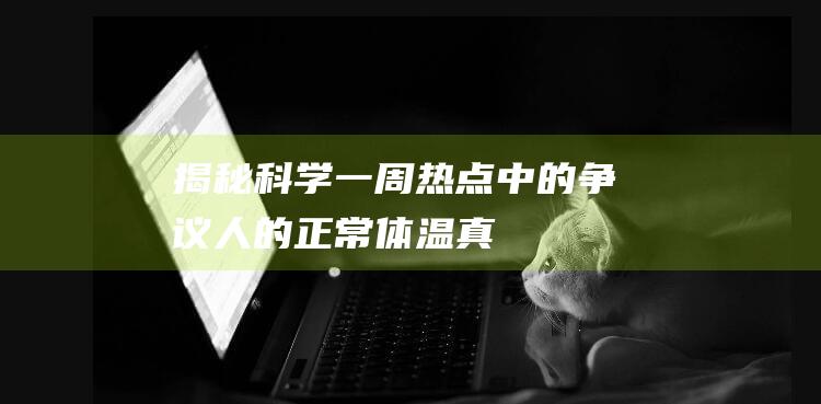 【揭秘科学】一周热点中的争议：人的正常体温真的是37度吗？