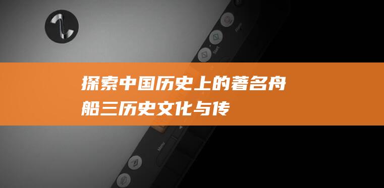 探索中国历史上的著名舟船-三：历史、文化与传奇