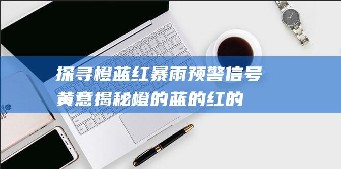 探寻橙蓝红暴雨预警信号黄意：揭秘橙的蓝的红的歌词