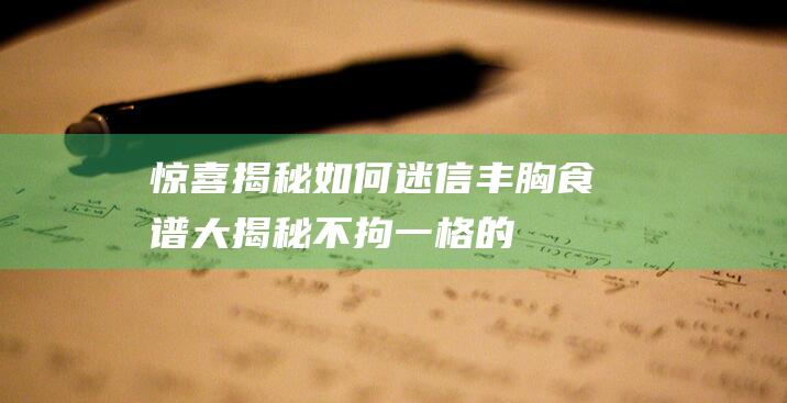 惊喜揭秘：如何迷信丰胸食谱大揭秘-不拘一格的丰胸方法比照详解