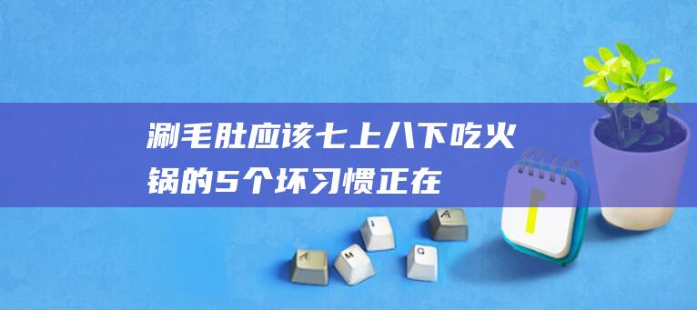 涮毛肚应该七上八下吃火锅的5个坏习惯正在