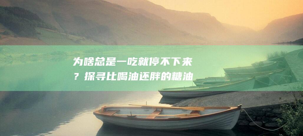 为啥总是一吃就停不下来？探寻比喝油还胖的糖油混合物之谜