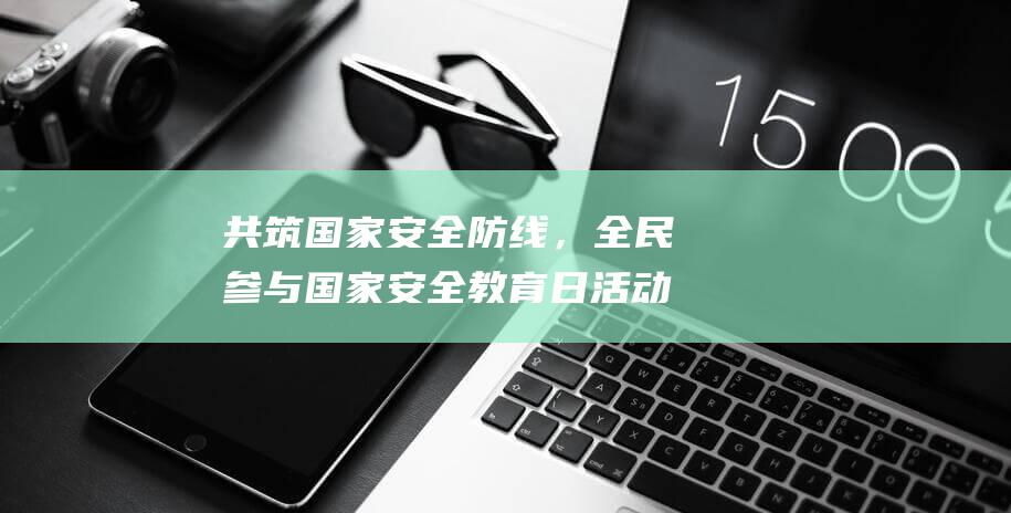 共筑国家安全防线，全民参与国家安全教育日活动