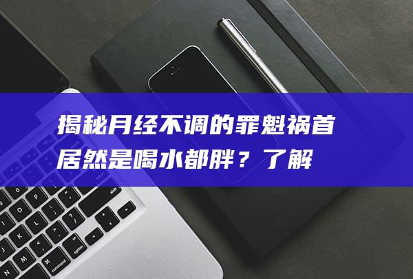 揭秘！月经不调的罪魁祸首居然是喝水都胖？了解后果！