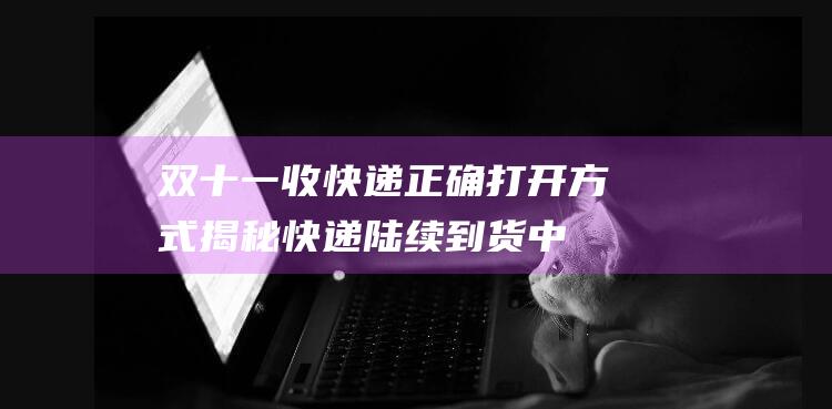 双十一收快递正确打开方式揭秘！快递陆续到货中的双十一2019