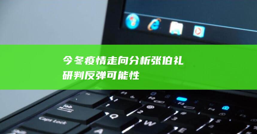 今冬疫情走向分析：张伯礼研判反弹可能性