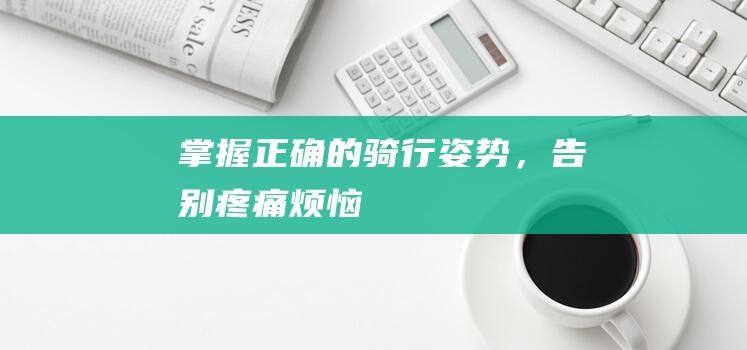 掌握正确的骑行姿势，告别疼痛烦恼！