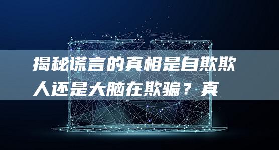 揭秘谎言的真相：是自欺欺人还是大脑在欺骗？真实案例揭露