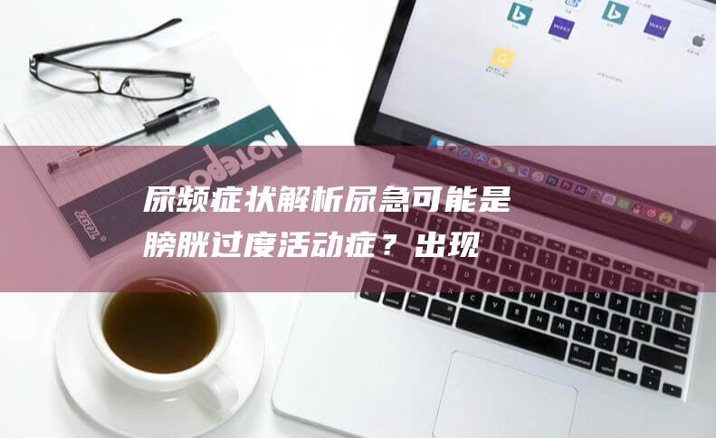 尿频症状解析尿急可能是膀胱过度活动症？出现