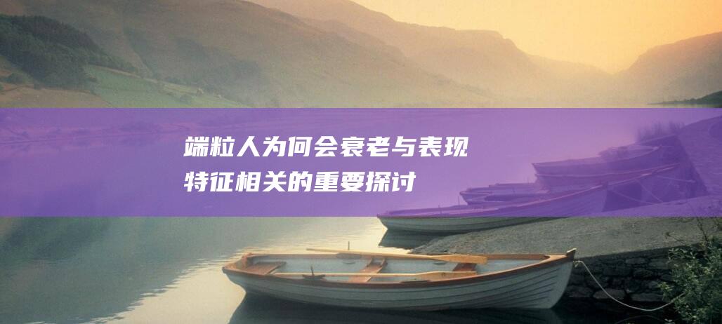 端粒：人为何会衰老与表现特征相关的重要探讨