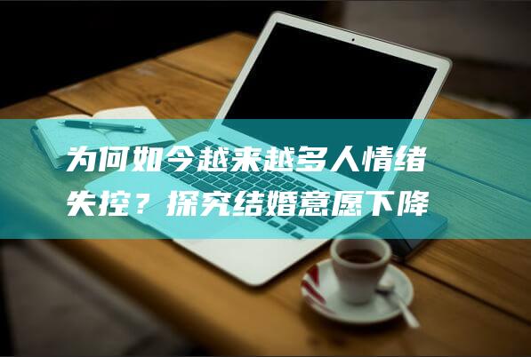 为何如今越来越多人情绪失控？探究结婚意愿下降背后的原因