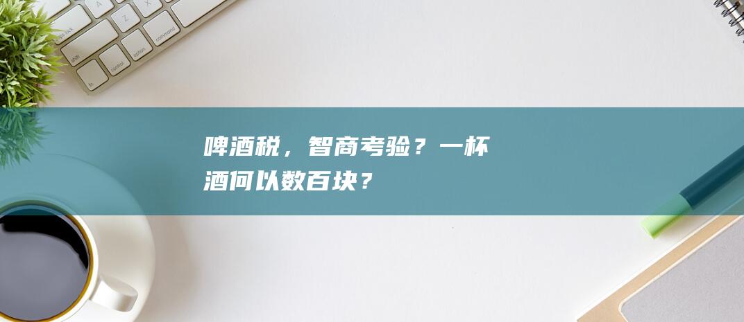 啤酒税，智商考验？一杯酒何以数百块？