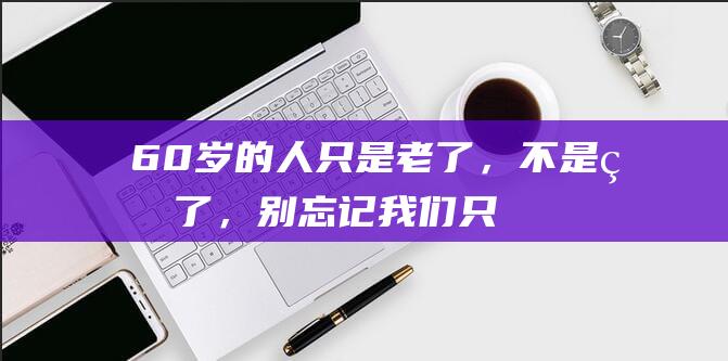 60岁的人：只是老了，不是病了，别忘记我们只是老了又不是死了